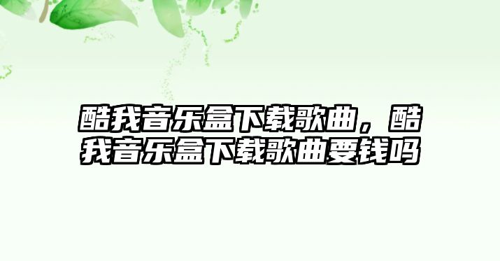 酷我音樂盒下載歌曲，酷我音樂盒下載歌曲要錢嗎