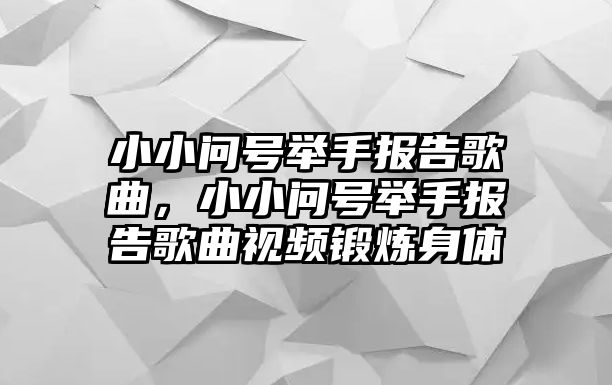 小小問號舉手報告歌曲，小小問號舉手報告歌曲視頻鍛煉身體