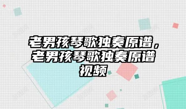 老男孩琴歌獨奏原譜，老男孩琴歌獨奏原譜視頻