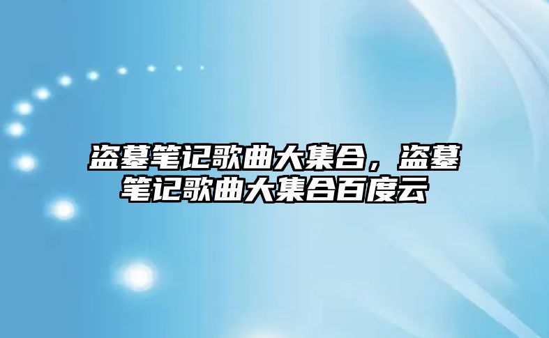 盜墓筆記歌曲大集合，盜墓筆記歌曲大集合百度云