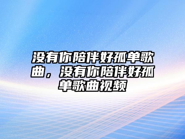 沒有你陪伴好孤單歌曲，沒有你陪伴好孤單歌曲視頻