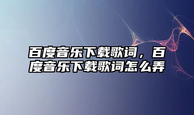 百度音樂下載歌詞，百度音樂下載歌詞怎么弄