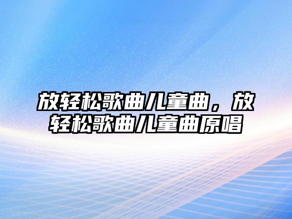 放輕松歌曲兒童曲，放輕松歌曲兒童曲原唱