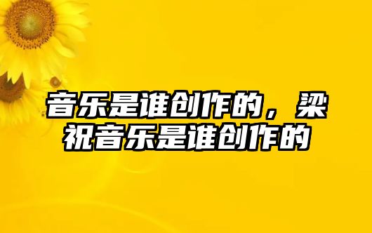 音樂(lè)是誰(shuí)創(chuàng)作的，梁祝音樂(lè)是誰(shuí)創(chuàng)作的