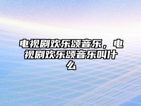 電視劇歡樂頌音樂，電視劇歡樂頌音樂叫什么