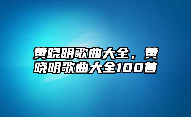 黃曉明歌曲大全，黃曉明歌曲大全100首