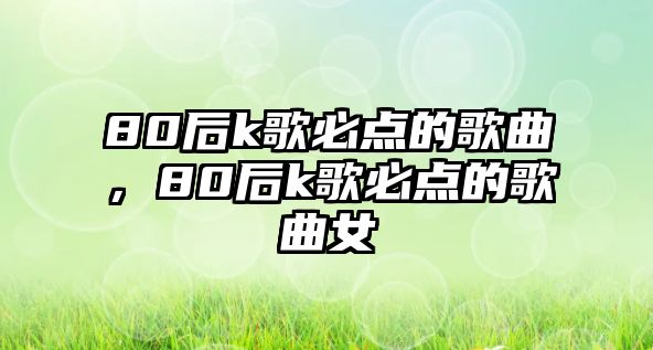 80后k歌必點的歌曲，80后k歌必點的歌曲女