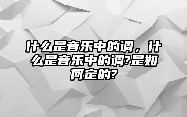 什么是音樂中的調，什么是音樂中的調?是如何定的?