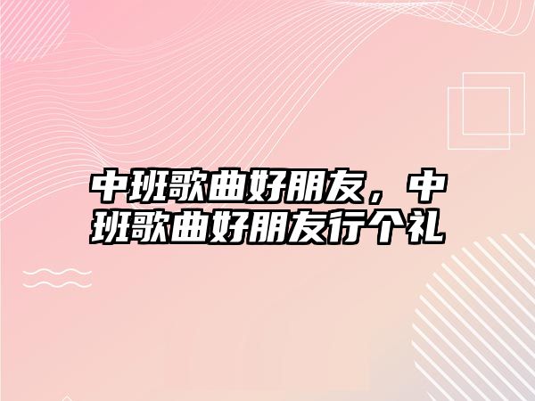 中班歌曲好朋友，中班歌曲好朋友行個禮