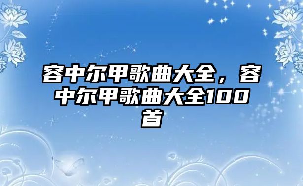 容中爾甲歌曲大全，容中爾甲歌曲大全100首