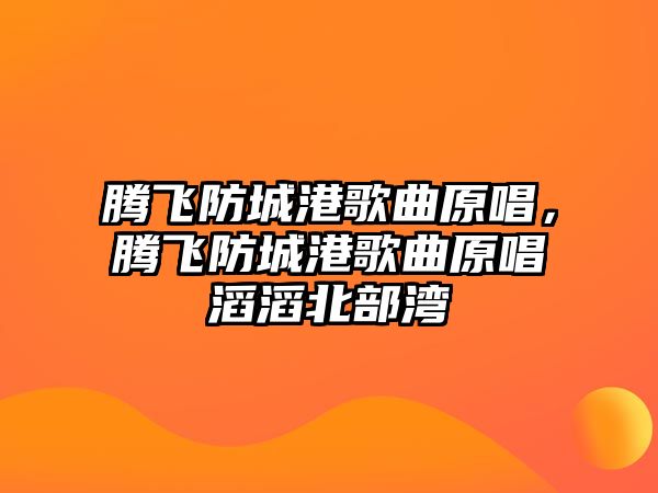 騰飛防城港歌曲原唱，騰飛防城港歌曲原唱滔滔北部灣