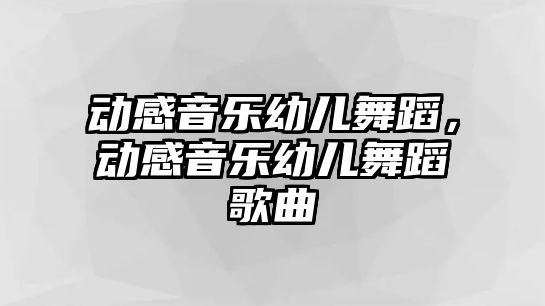 動感音樂幼兒舞蹈，動感音樂幼兒舞蹈歌曲