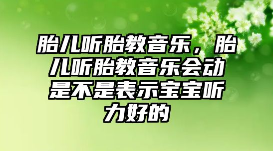 胎兒聽胎教音樂，胎兒聽胎教音樂會動是不是表示寶寶聽力好的