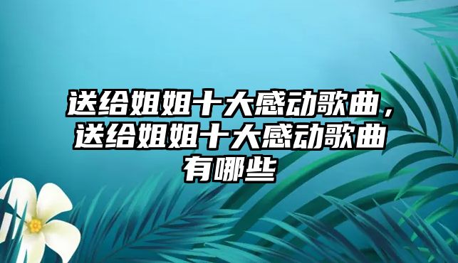 送給姐姐十大感動歌曲，送給姐姐十大感動歌曲有哪些