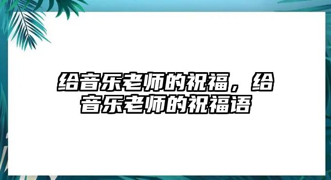 給音樂老師的祝福，給音樂老師的祝福語(yǔ)