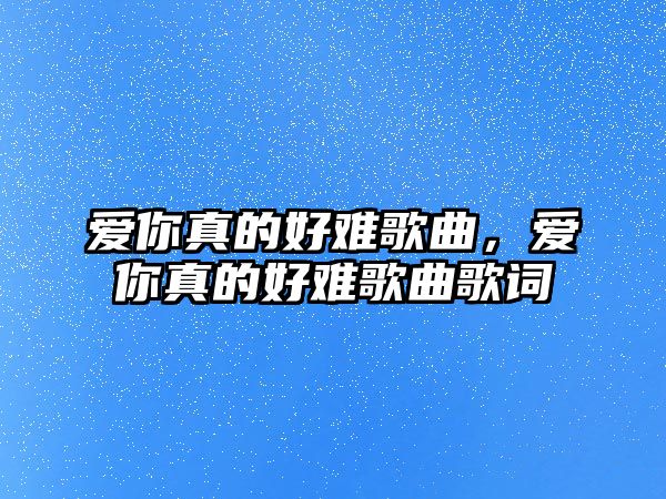 愛你真的好難歌曲，愛你真的好難歌曲歌詞