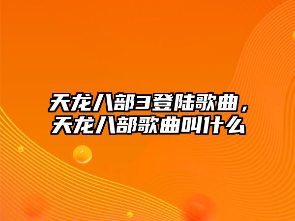 天龍八部3登陸歌曲，天龍八部歌曲叫什么