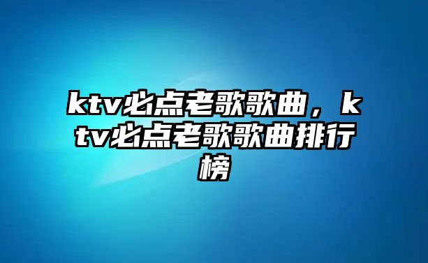 ktv必點老歌歌曲，ktv必點老歌歌曲排行榜