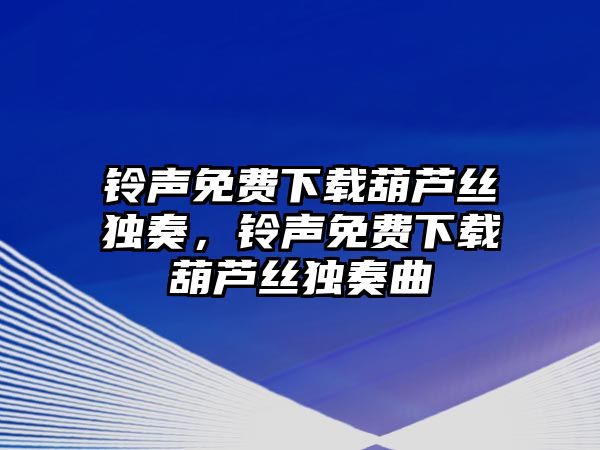 鈴聲免費下載葫蘆絲獨奏，鈴聲免費下載葫蘆絲獨奏曲