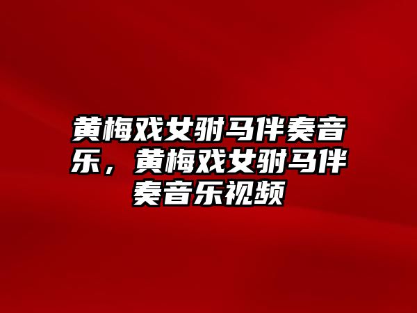 黃梅戲女駙馬伴奏音樂(lè)，黃梅戲女駙馬伴奏音樂(lè)視頻