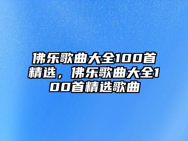 佛樂歌曲大全100首精選，佛樂歌曲大全100首精選歌曲