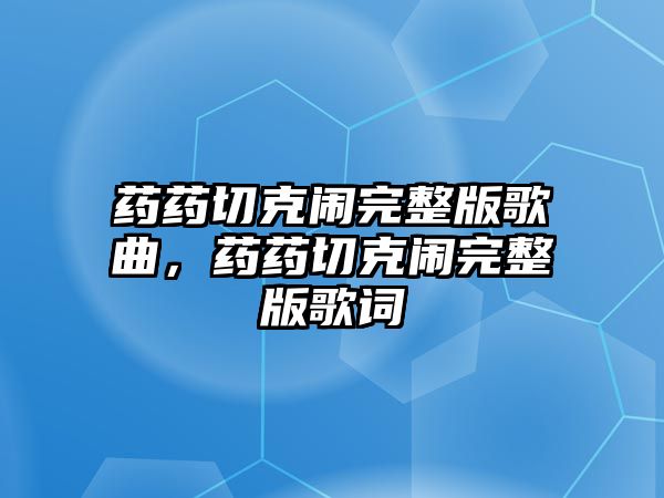 藥藥切克鬧完整版歌曲，藥藥切克鬧完整版歌詞