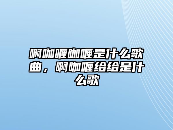 啊咖喱咖喱是什么歌曲，啊咖喱給給是什么歌