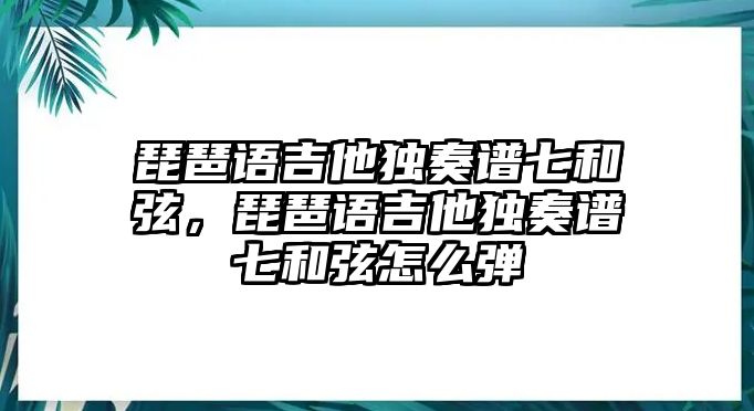 琵琶語(yǔ)吉他獨(dú)奏譜七和弦，琵琶語(yǔ)吉他獨(dú)奏譜七和弦怎么彈