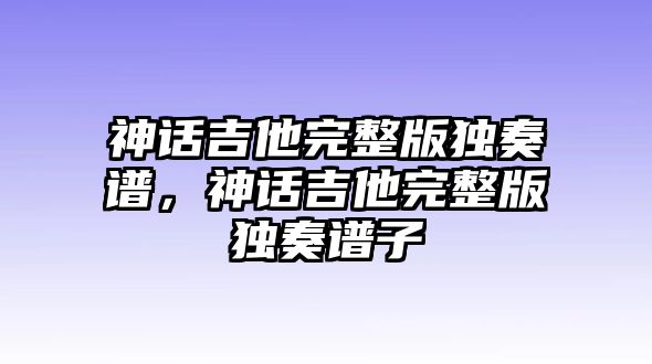 神話吉他完整版獨奏譜，神話吉他完整版獨奏譜子