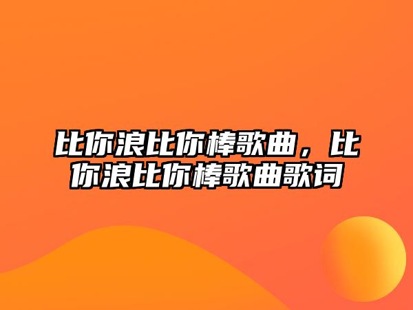 比你浪比你棒歌曲，比你浪比你棒歌曲歌詞