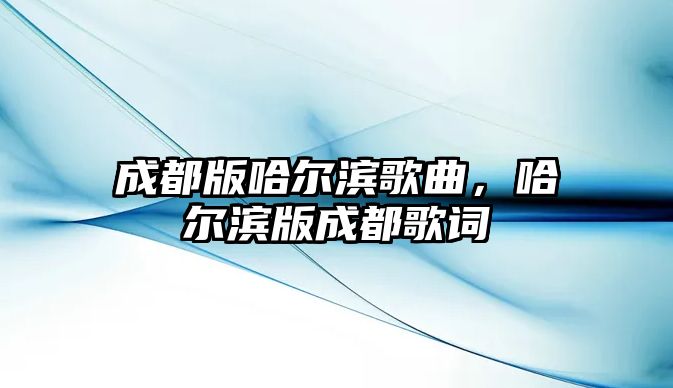 成都版哈爾濱歌曲，哈爾濱版成都歌詞