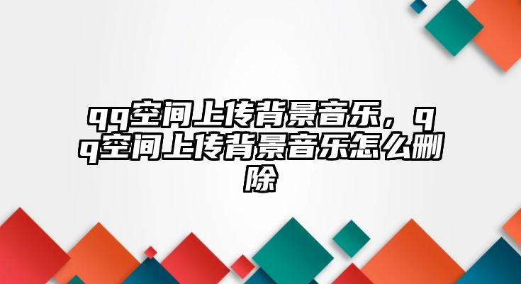 qq空間上傳背景音樂，qq空間上傳背景音樂怎么刪除