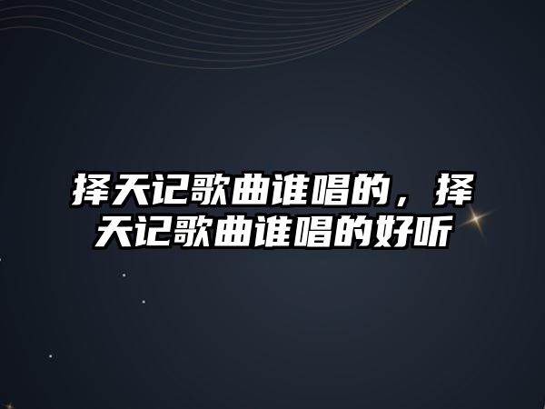 擇天記歌曲誰唱的，擇天記歌曲誰唱的好聽