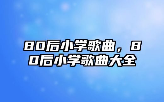 80后小學歌曲，80后小學歌曲大全