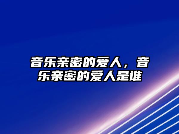 音樂親密的愛人，音樂親密的愛人是誰