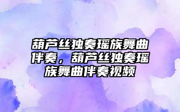 葫蘆絲獨奏瑤族舞曲伴奏，葫蘆絲獨奏瑤族舞曲伴奏視頻