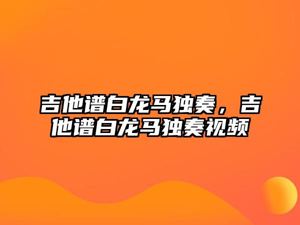 吉他譜白龍馬獨奏，吉他譜白龍馬獨奏視頻