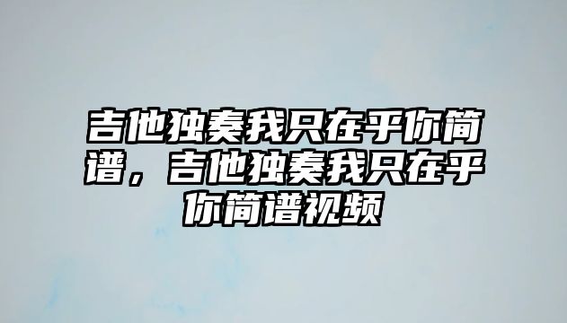 吉他獨奏我只在乎你簡譜，吉他獨奏我只在乎你簡譜視頻