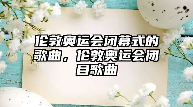 倫敦奧運會閉幕式的歌曲，倫敦奧運會閉目歌曲