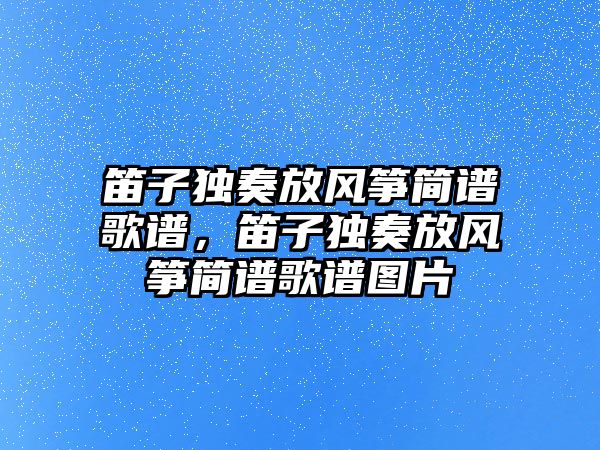 笛子獨奏放風箏簡譜歌譜，笛子獨奏放風箏簡譜歌譜圖片