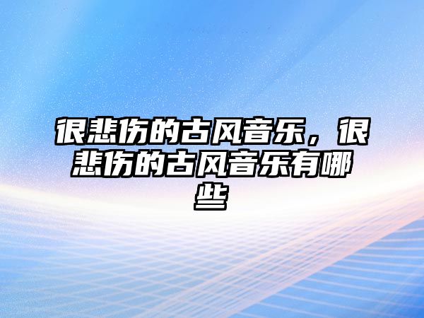 很悲傷的古風音樂，很悲傷的古風音樂有哪些