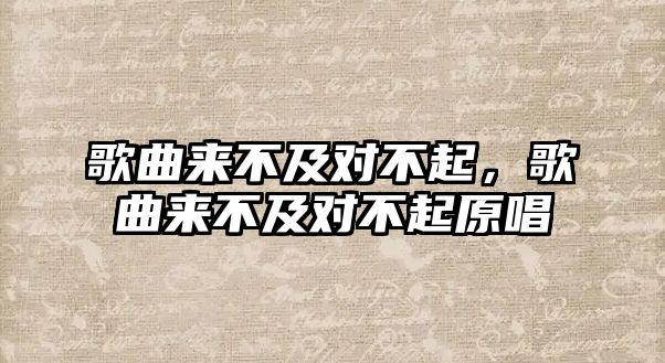 歌曲來不及對不起，歌曲來不及對不起原唱