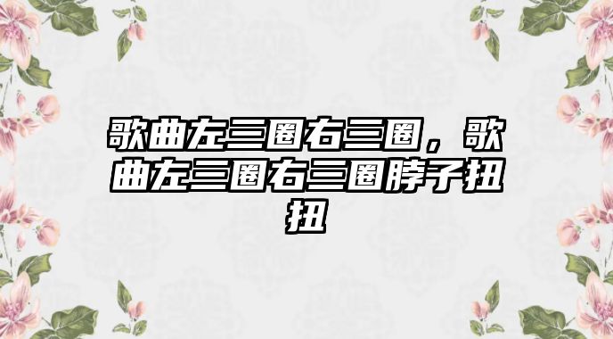 歌曲左三圈右三圈，歌曲左三圈右三圈脖子扭扭