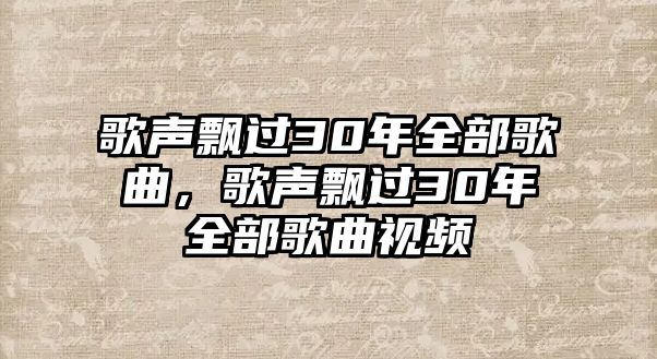 歌聲飄過30年全部歌曲，歌聲飄過30年全部歌曲視頻