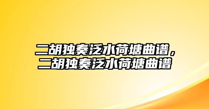 二胡獨(dú)奏泛水荷塘曲譜，二胡獨(dú)奏泛水荷塘曲譜