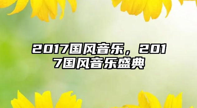 2017國(guó)風(fēng)音樂(lè)，2017國(guó)風(fēng)音樂(lè)盛典