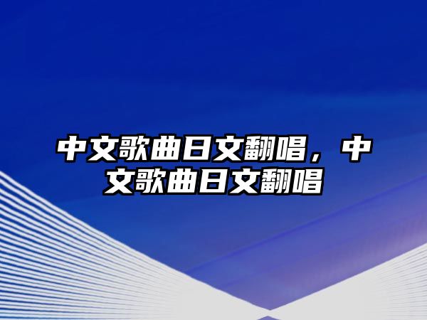 中文歌曲日文翻唱，中文歌曲日文翻唱