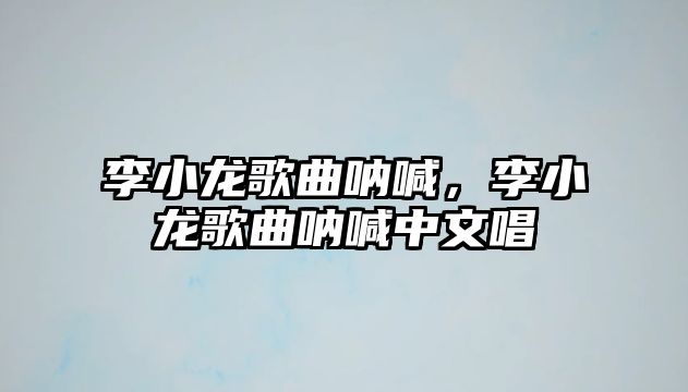 李小龍歌曲吶喊，李小龍歌曲吶喊中文唱