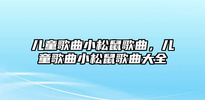 兒童歌曲小松鼠歌曲，兒童歌曲小松鼠歌曲大全