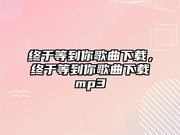 終于等到你歌曲下載，終于等到你歌曲下載mp3